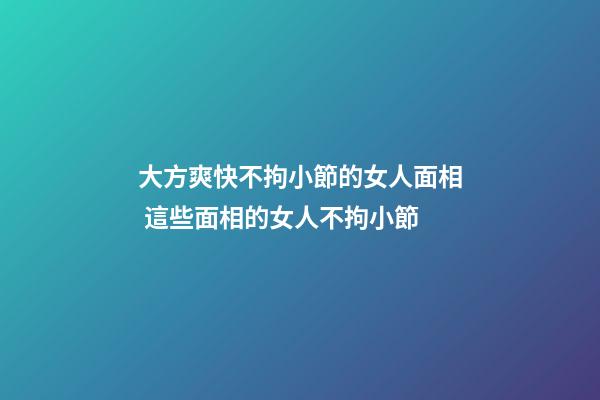 大方爽快不拘小節的女人面相 這些面相的女人不拘小節